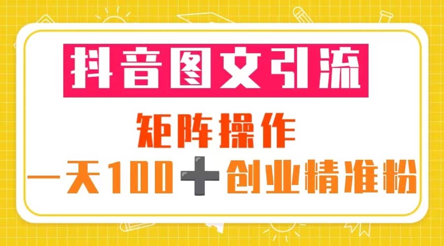 抖音图文引流 矩阵操作 一天100+创业精准粉（5节视频课+素材模板）搞钱吧-网创项目资源站-副业项目-创业项目-搞钱项目搞钱吧