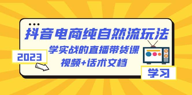 2023抖音电商·纯自然流玩法：学实战的直播带货课，视频+话术文档搞钱吧-网创项目资源站-副业项目-创业项目-搞钱项目搞钱吧