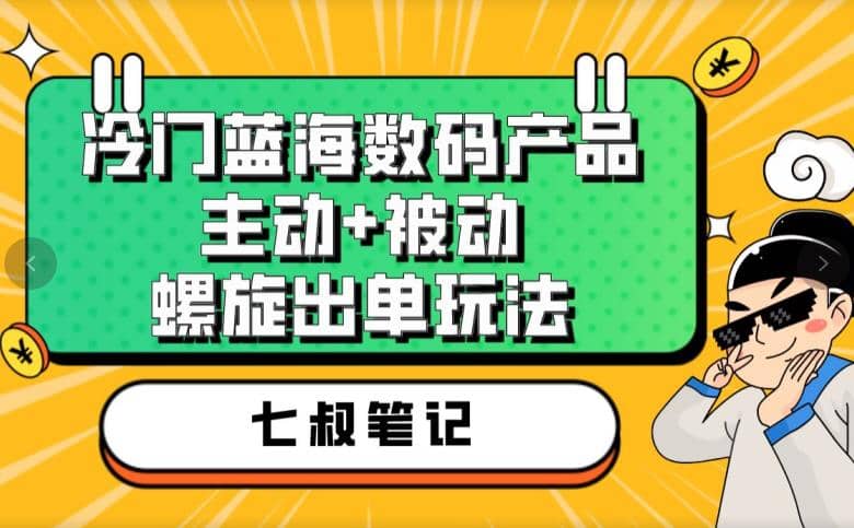 七叔冷门蓝海数码产品，主动+被动螺旋出单玩法，每天百分百出单搞钱吧-网创项目资源站-副业项目-创业项目-搞钱项目搞钱吧