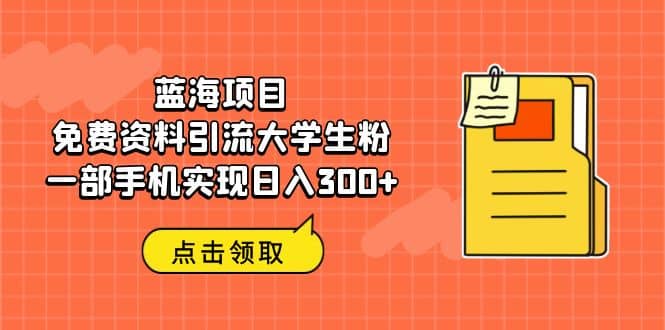蓝海项目，免费资料引流大学生粉一部手机实现日入300+搞钱吧-网创项目资源站-副业项目-创业项目-搞钱项目搞钱吧