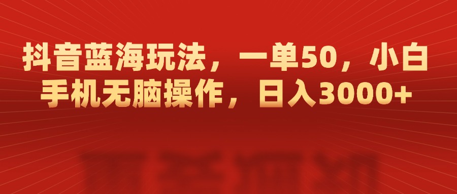 抖音蓝海玩法，一单50，小白手机无脑操作，日入3000+搞钱吧-网创项目资源站-副业项目-创业项目-搞钱项目搞钱吧