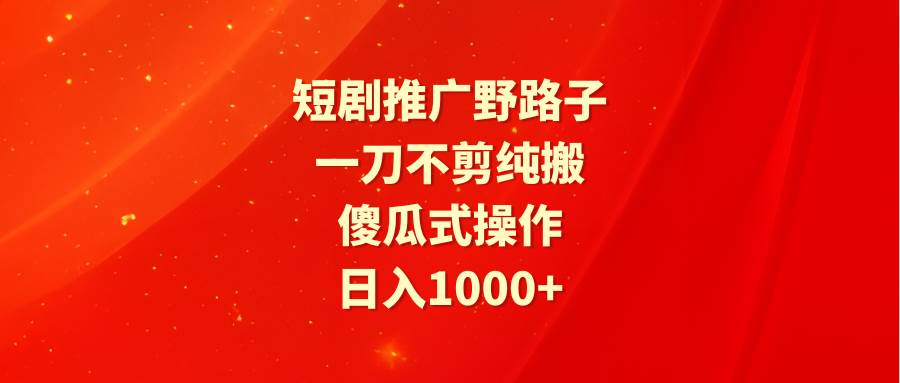 短剧推广野路子，一刀不剪纯搬运，傻瓜式操作，日入1000+搞钱吧-网创项目资源站-副业项目-创业项目-搞钱项目搞钱吧