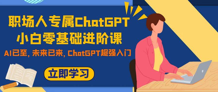 职场人专属ChatGPT小白零基础进阶课，AI已至，未来已来，ChatGPT超强入门搞钱吧-网创项目资源站-副业项目-创业项目-搞钱项目搞钱吧