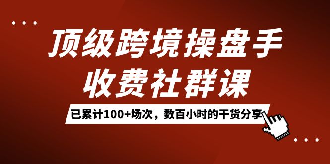 顶级跨境操盘手收费社群课：已累计100+场次，数百小时的干货分享！搞钱吧-网创项目资源站-副业项目-创业项目-搞钱项目搞钱吧
