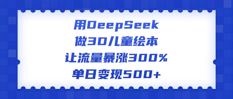 用DeepSeek做3D儿童绘本,让流量暴涨300%,单日变现500+搞钱吧-网创项目资源站-副业项目-创业项目-搞钱项目搞钱吧