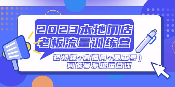 2023本地门店老板流量训练营（短视频+直播间+员工号）同城号系统运营课搞钱吧-网创项目资源站-副业项目-创业项目-搞钱项目搞钱吧