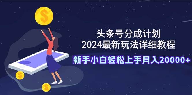 头条号分成计划：2024最新玩法详细教程，新手小白轻松上手月入20000+搞钱吧-网创项目资源站-副业项目-创业项目-搞钱项目搞钱吧