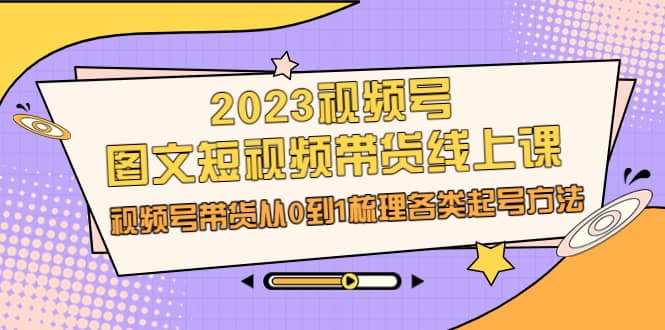 2023视频号-图文短视频带货线上课，视频号带货从0到1梳理各类起号方法搞钱吧-网创项目资源站-副业项目-创业项目-搞钱项目搞钱吧