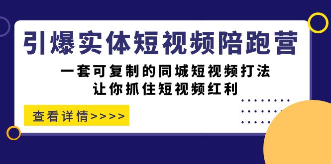 引爆实体-短视频陪跑营，一套可复制的同城短视频打法，让你抓住短视频红利搞钱吧-网创项目资源站-副业项目-创业项目-搞钱项目搞钱吧