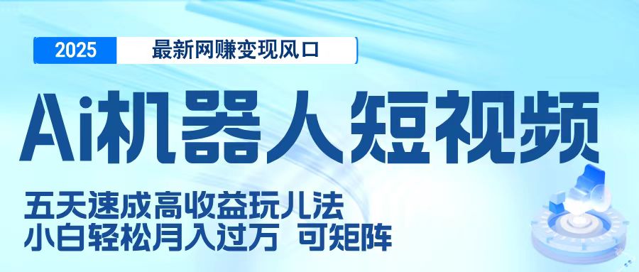 二零二五最新网赚变现风口，Ai 机器人短视频，五天速成高收益玩儿法，小白轻松月入过万，可矩阵搞钱吧-网创项目资源站-副业项目-创业项目-搞钱项目搞钱吧