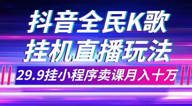 抖音全民K歌直播不露脸玩法，29.9挂小程序卖课月入10万搞钱吧-网创项目资源站-副业项目-创业项目-搞钱项目搞钱吧