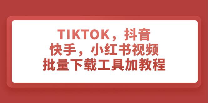 TIKTOK，抖音，快手，小红书视频批量下载工具加教程搞钱吧-网创项目资源站-副业项目-创业项目-搞钱项目搞钱吧