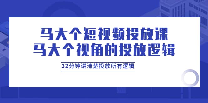 马大个短视频投放课，马大个视角的投放逻辑，32分钟讲清楚投放所有逻辑搞钱吧-网创项目资源站-副业项目-创业项目-搞钱项目搞钱吧