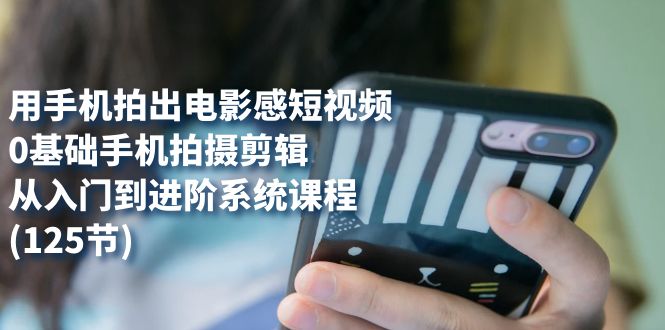 用手机拍出电影感短视频，0基础手机拍摄剪辑，从入门到进阶系统课程(125节)搞钱吧-网创项目资源站-副业项目-创业项目-搞钱项目搞钱吧