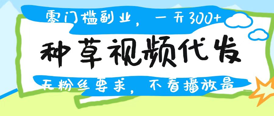 种草视频代发，无门槛日入300+，无粉丝要求，不看播放量搞钱吧-网创项目资源站-副业项目-创业项目-搞钱项目搞钱吧