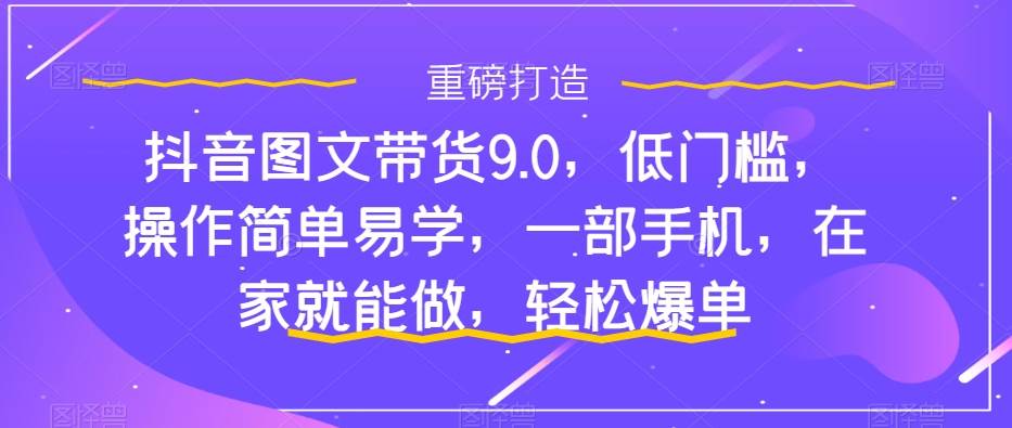 抖音图文带货9.0,低门槛,操作简单易学,一部手机,在家就能做,轻松爆单搞钱吧-网创项目资源站-副业项目-创业项目-搞钱项目搞钱吧