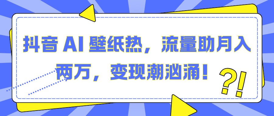 抖音 AI 壁纸热，流量助月入两万，变现潮汹涌！搞钱吧-网创项目资源站-副业项目-创业项目-搞钱项目搞钱吧