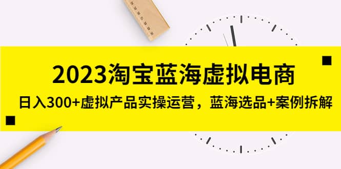 2023淘宝蓝海虚拟电商,虚拟产品实操运营,蓝海选品+案例拆解搞钱吧-网创项目资源站-副业项目-创业项目-搞钱项目搞钱吧