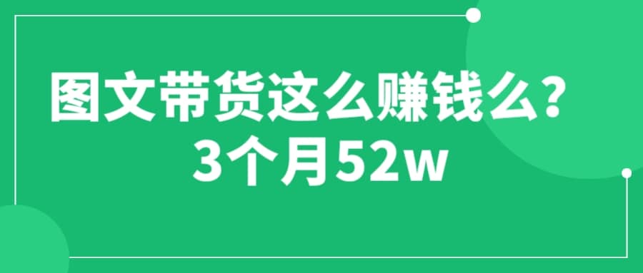 图文带货这么赚钱么? 3个月52W 图文带货运营加强课搞钱吧-网创项目资源站-副业项目-创业项目-搞钱项目搞钱吧