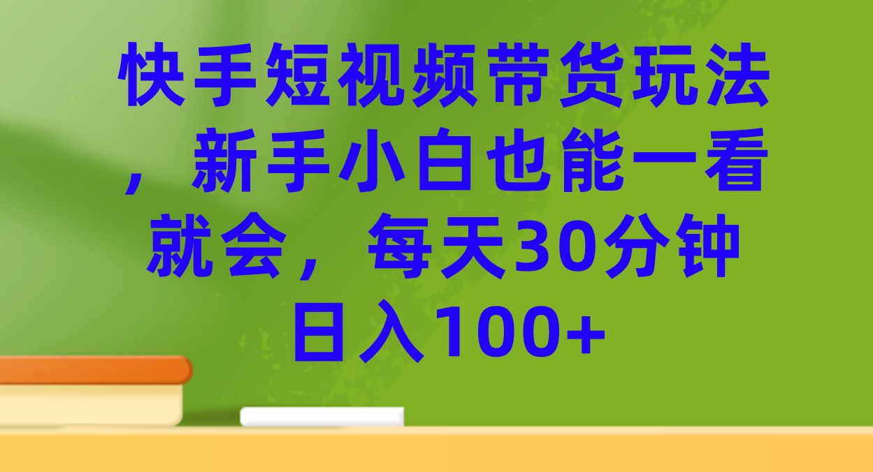 快手短视频带货玩法，新手小白也能一看就会，每天30分钟日入100+搞钱吧-网创项目资源站-副业项目-创业项目-搞钱项目搞钱吧