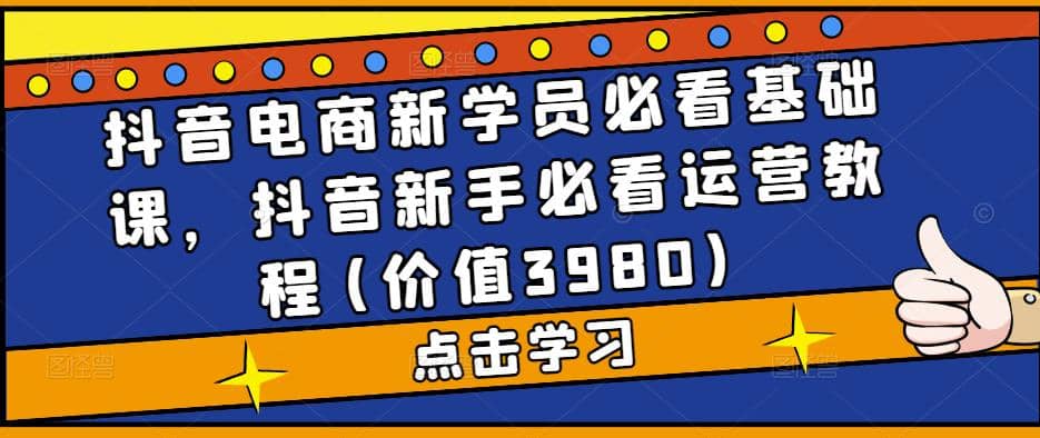 抖音电商新学员必看基础课，抖音新手必看运营教程(价值3980)搞钱吧-网创项目资源站-副业项目-创业项目-搞钱项目搞钱吧