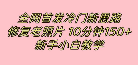 全网首发冷门新思路,修复老照片,10分钟收益150+,适合新手操作的项目搞钱吧-网创项目资源站-副业项目-创业项目-搞钱项目搞钱吧