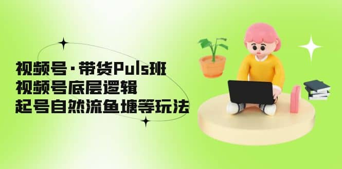 视频号·带货Puls班,视频号底层逻辑,起号自然流鱼塘等玩法搞钱吧-网创项目资源站-副业项目-创业项目-搞钱项目搞钱吧