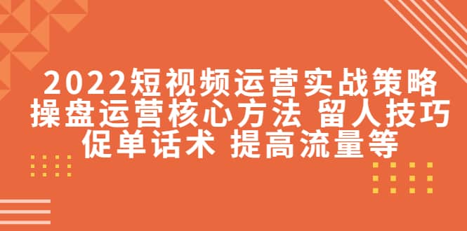 2022短视频运营实战策略：操盘运营核心方法 留人技巧促单话术 提高流量等搞钱吧-网创项目资源站-副业项目-创业项目-搞钱项目搞钱吧