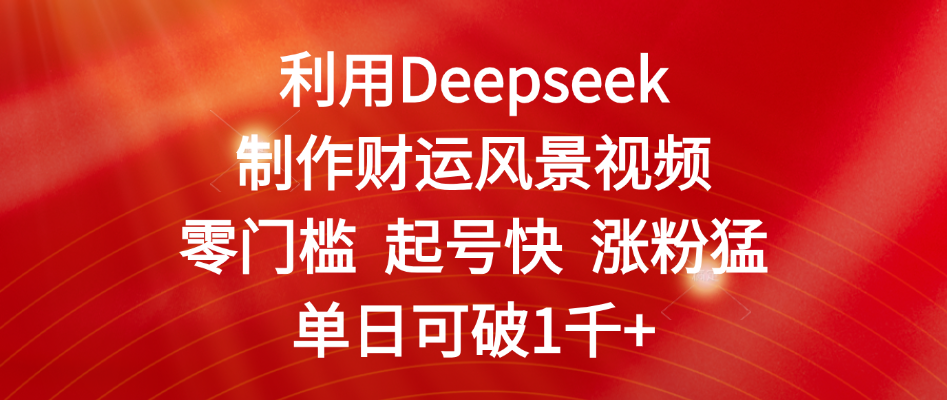利用Deepseek制作财运风景视频，零门槛 起号快 涨粉猛，单日可破1千+搞钱吧-网创项目资源站-副业项目-创业项目-搞钱项目搞钱吧