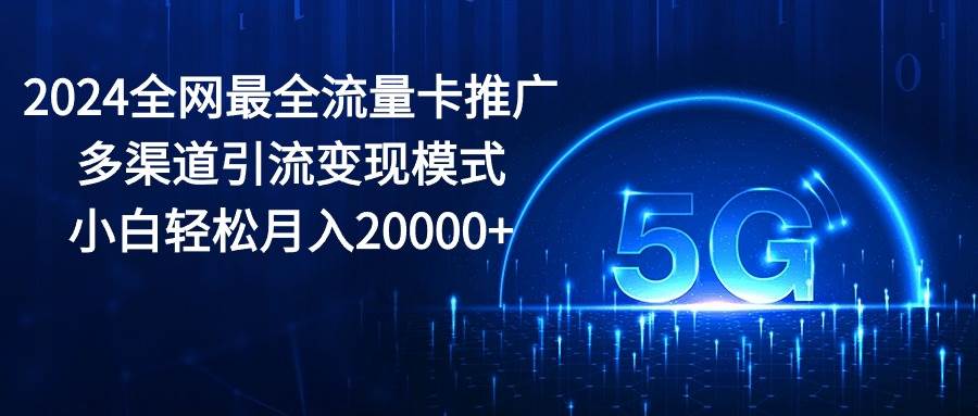 2024全网最全流量卡推广多渠道引流变现模式，小白轻松月入20000+搞钱吧-网创项目资源站-副业项目-创业项目-搞钱项目搞钱吧