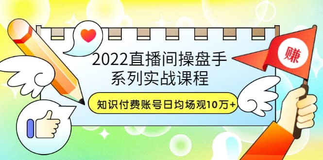 2022直播间操盘手系列实战课程：知识付费账号日均场观10万+(21节视频课)搞钱吧-网创项目资源站-副业项目-创业项目-搞钱项目搞钱吧
