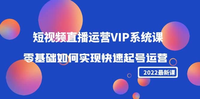 2022短视频直播运营VIP系统课：零基础如何实现快速起号运营（价值2999）搞钱吧-网创项目资源站-副业项目-创业项目-搞钱项目搞钱吧