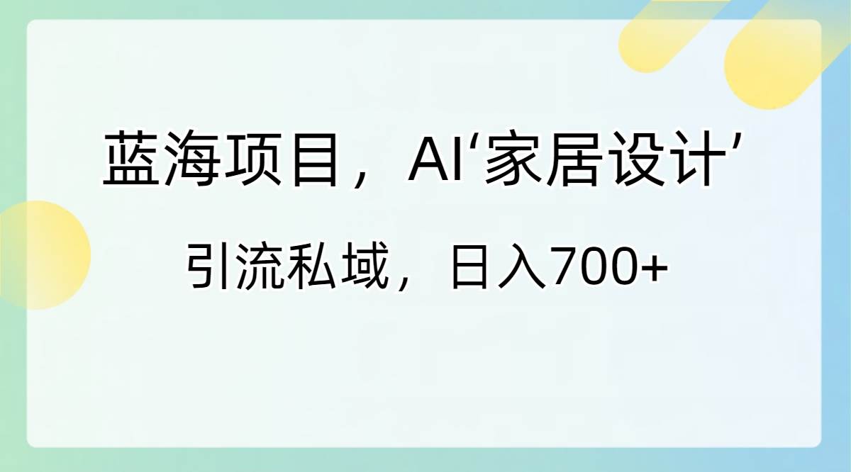 蓝海项目，AI‘家居设计’ 引流私域，日入700+搞钱吧-网创项目资源站-副业项目-创业项目-搞钱项目搞钱吧