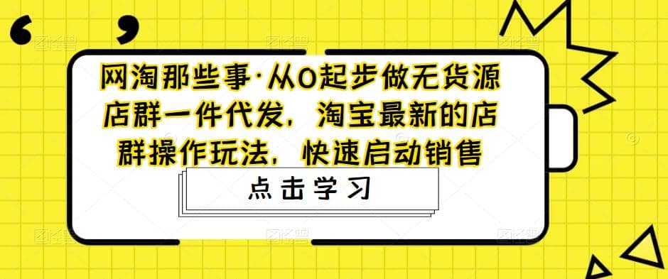 从0起步做无货源店群一件代发，淘宝最新的店群操作玩法，快速启动销售搞钱吧-网创项目资源站-副业项目-创业项目-搞钱项目搞钱吧