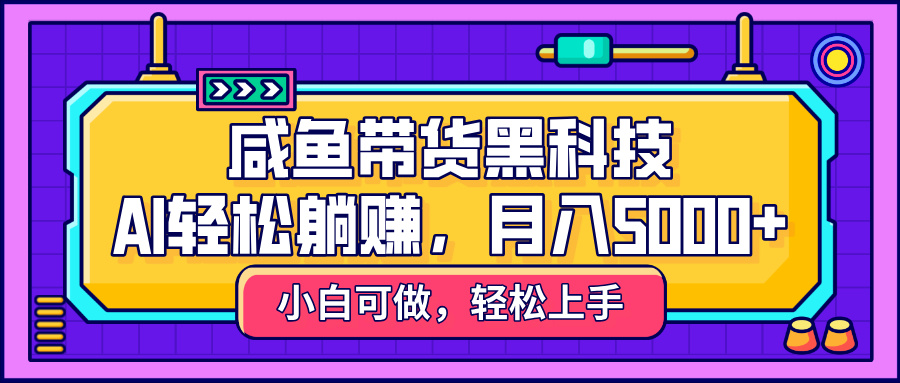 咸鱼带货黑科技，AI轻松躺赚，稳定月入5000+搞钱吧-网创项目资源站-副业项目-创业项目-搞钱项目搞钱吧