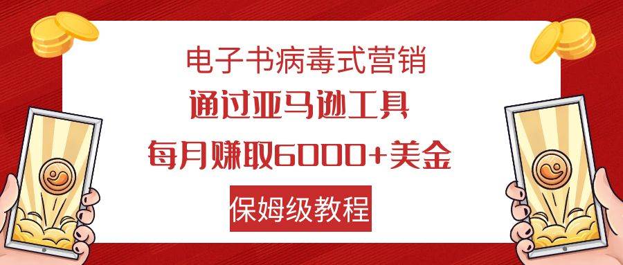 电子书病毒式营销 通过亚马逊工具每月赚6000+美金 小白轻松上手 保姆级教程搞钱吧-网创项目资源站-副业项目-创业项目-搞钱项目搞钱吧