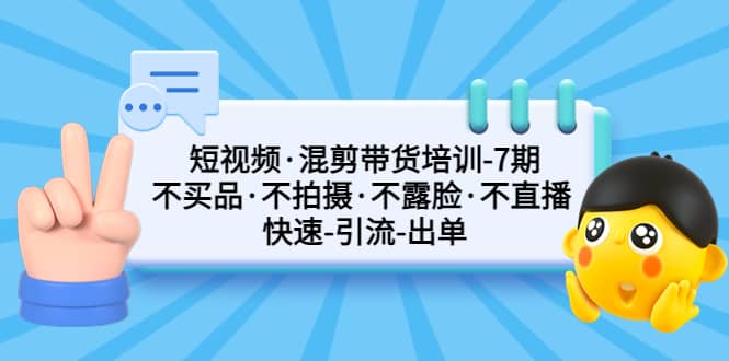 短视频·混剪带货培训-第7期 不买品·不拍摄·不露脸·不直播 快速引流出单搞钱吧-网创项目资源站-副业项目-创业项目-搞钱项目搞钱吧