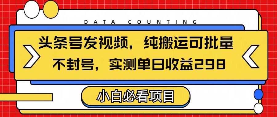 头条发视频，纯搬运可批量，不封号玩法实测单日收益单号298搞钱吧-网创项目资源站-副业项目-创业项目-搞钱项目搞钱吧