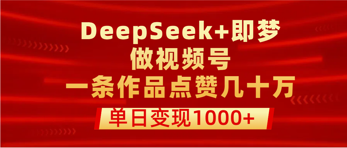 用DeepSeek+即梦做视频号,一条作品点赞几十万,单日变现1000+搞钱吧-网创项目资源站-副业项目-创业项目-搞钱项目搞钱吧