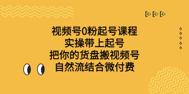 视频号0粉起号课程 实操带上起号 把你的货盘搬视频号 自然流结合微付费搞钱吧-网创项目资源站-副业项目-创业项目-搞钱项目搞钱吧