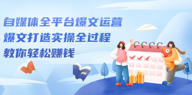 自媒体全平台爆文运营，爆文打造实操全过程【视频课程】搞钱吧-网创项目资源站-副业项目-创业项目-搞钱项目搞钱吧