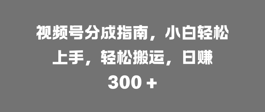 视频号分成指南，小白轻松上手，轻松搬运，日赚 300 +搞钱吧-网创项目资源站-副业项目-创业项目-搞钱项目搞钱吧