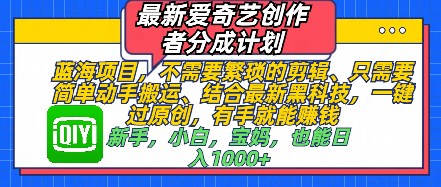 最新爱奇艺创作者分成计划,蓝海项目,不需要繁琐的剪辑、 只需要简单动手搬运、结合最新黑科技,一键过原创,有手就能赚钱,新手,小白,宝妈,也能日入1000+ 手机也可操作搞钱吧-网创项目资源站-副业项目-创业项目-搞钱项目搞钱吧