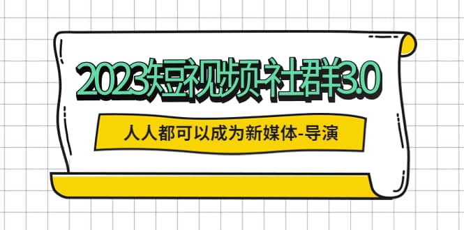 2023短视频-社群3.0，人人都可以成为新媒体-导演 (包含内部社群直播课全套)搞钱吧-网创项目资源站-副业项目-创业项目-搞钱项目搞钱吧