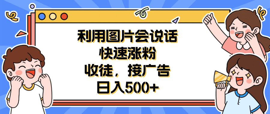 利用会说话的图片快速涨粉，收徒，接广告日入500+搞钱吧-网创项目资源站-副业项目-创业项目-搞钱项目搞钱吧