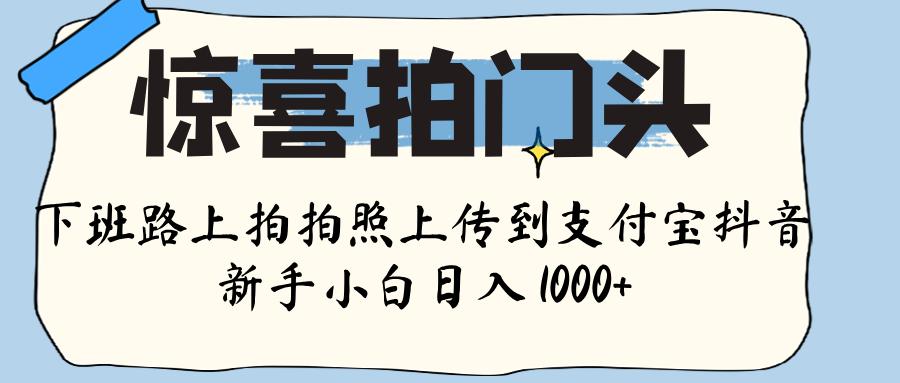 惊喜拍门头 ， 下班路上拍拍照片， 上 传 到 支付宝和抖音新手日入 1000+搞钱吧-网创项目资源站-副业项目-创业项目-搞钱项目搞钱吧