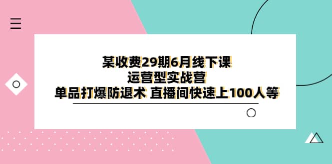 某收费29期6月线下课-运营型实战营 单品打爆防退术 直播间快速上100人等搞钱吧-网创项目资源站-副业项目-创业项目-搞钱项目搞钱吧