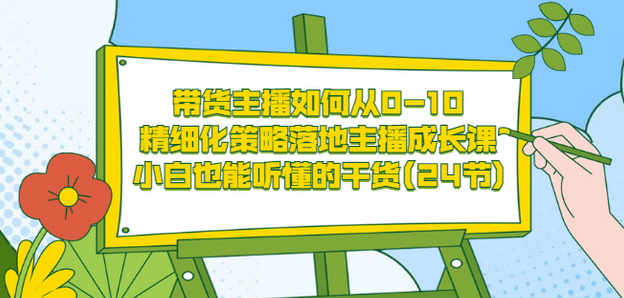 带货主播如何从0-10，精细化策略落地主播成长课，小白也能听懂的干货(24节)搞钱吧-网创项目资源站-副业项目-创业项目-搞钱项目搞钱吧