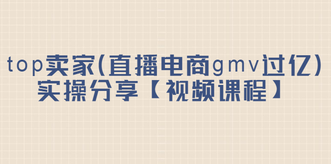 top卖家(直播电商gmv过亿)实操分享【视频课程】搞钱吧-网创项目资源站-副业项目-创业项目-搞钱项目搞钱吧