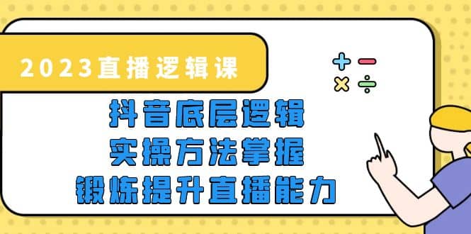 2023直播·逻辑课，抖音底层逻辑+实操方法掌握，锻炼提升直播能力搞钱吧-网创项目资源站-副业项目-创业项目-搞钱项目搞钱吧